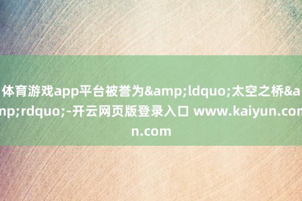 体育游戏app平台被誉为&ldquo;太空之桥&rdquo;-开云网页版登录入口 www.kaiyun.com