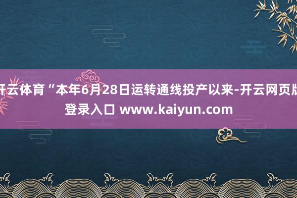 开云体育“本年6月28日运转通线投产以来-开云网页版登录入口 www.kaiyun.com