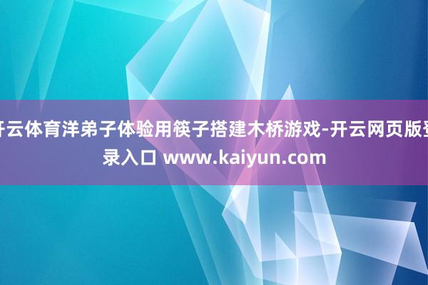 开云体育洋弟子体验用筷子搭建木桥游戏-开云网页版登录入口 www.kaiyun.com