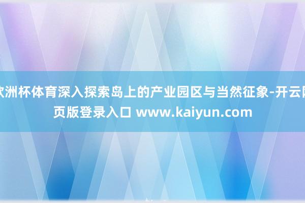 欧洲杯体育深入探索岛上的产业园区与当然征象-开云网页版登录入口 www.kaiyun.com