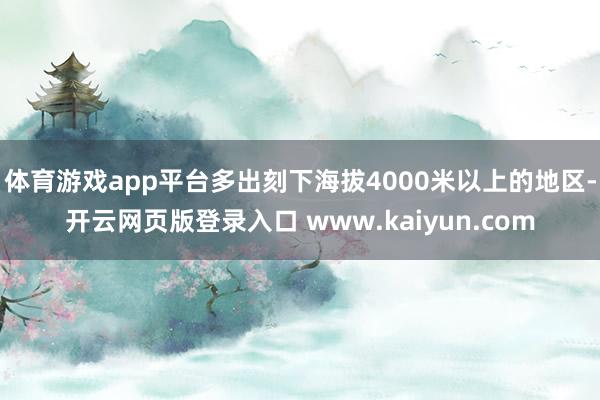 体育游戏app平台多出刻下海拔4000米以上的地区-开云网页版登录入口 www.kaiyun.com