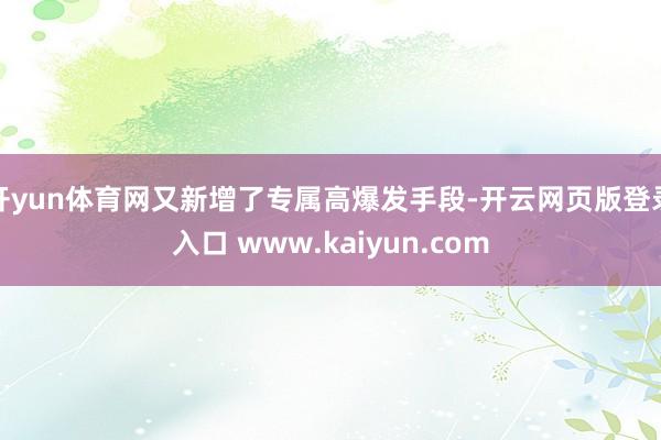 开yun体育网又新增了专属高爆发手段-开云网页版登录入口 www.kaiyun.com