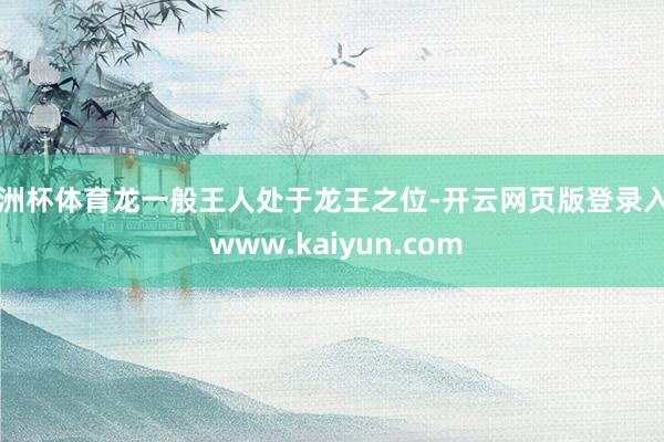 欧洲杯体育龙一般王人处于龙王之位-开云网页版登录入口 www.kaiyun.com