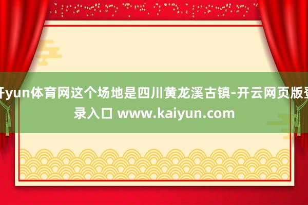 开yun体育网这个场地是四川黄龙溪古镇-开云网页版登录入口 www.kaiyun.com