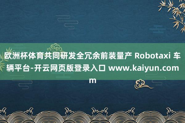 欧洲杯体育共同研发全冗余前装量产 Robotaxi 车辆平台-开云网页版登录入口 www.kaiyun.com