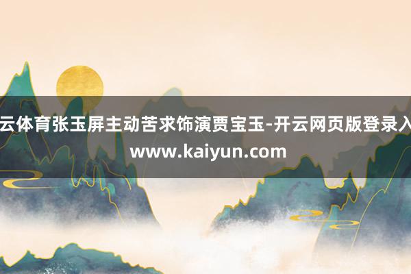 开云体育张玉屏主动苦求饰演贾宝玉-开云网页版登录入口 www.kaiyun.com
