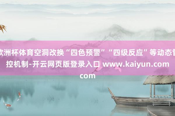 欧洲杯体育空洞改换“四色预警”“四级反应”等动态管控机制-开云网页版登录入口 www.kaiyun.com