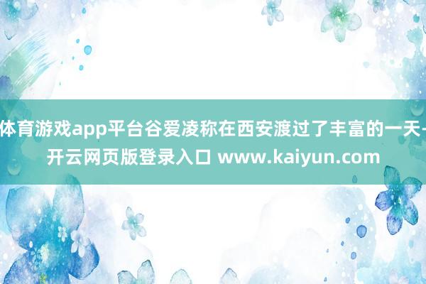 体育游戏app平台谷爱凌称在西安渡过了丰富的一天-开云网页版登录入口 www.kaiyun.com