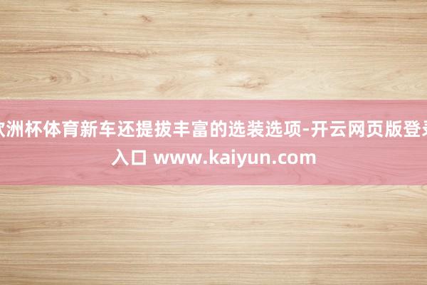 欧洲杯体育新车还提拔丰富的选装选项-开云网页版登录入口 www.kaiyun.com