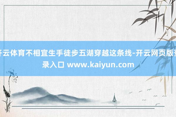 开云体育不相宜生手徒步五湖穿越这条线-开云网页版登录入口 www.kaiyun.com
