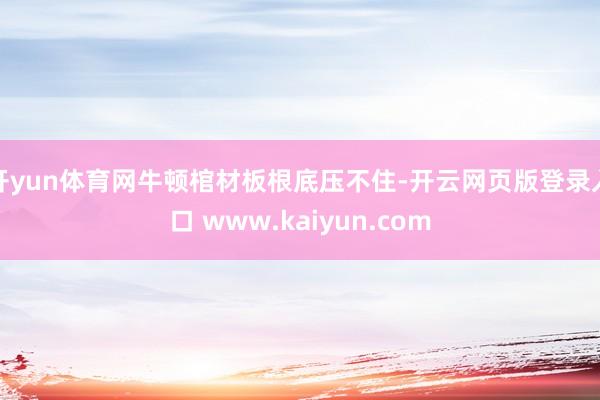 开yun体育网牛顿棺材板根底压不住-开云网页版登录入口 www.kaiyun.com