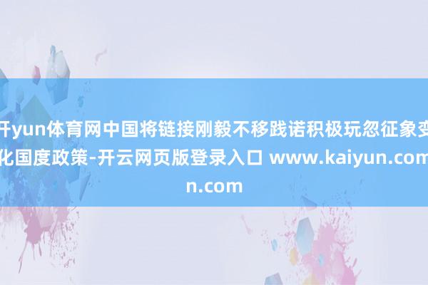 开yun体育网中国将链接刚毅不移践诺积极玩忽征象变化国度政策-开云网页版登录入口 www.kaiyun.com