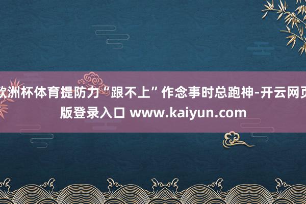 欧洲杯体育提防力“跟不上”作念事时总跑神-开云网页版登录入口 www.kaiyun.com