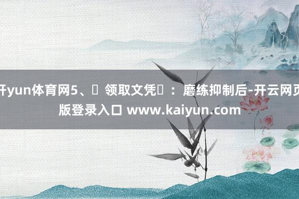 开yun体育网5、领取文凭:磨练抑制后-开云网页版登录入口 www.kaiyun.com