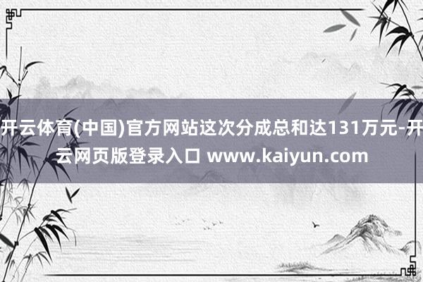 开云体育(中国)官方网站这次分成总和达131万元-开云网页版登录入口 www.kaiyun.com