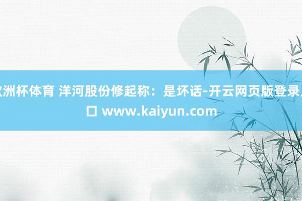 欧洲杯体育 洋河股份修起称：是坏话-开云网页版登录入口 www.kaiyun.com