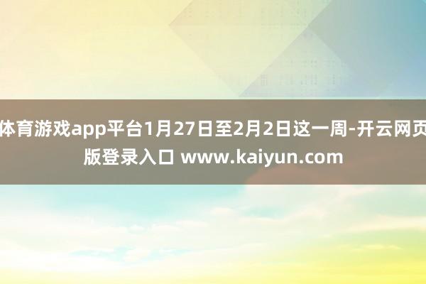 体育游戏app平台1月27日至2月2日这一周-开云网页版登录入口 www.kaiyun.com