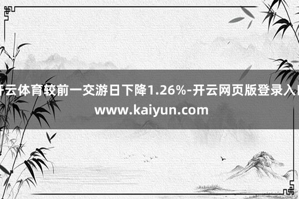 开云体育较前一交游日下降1.26%-开云网页版登录入口 www.kaiyun.com