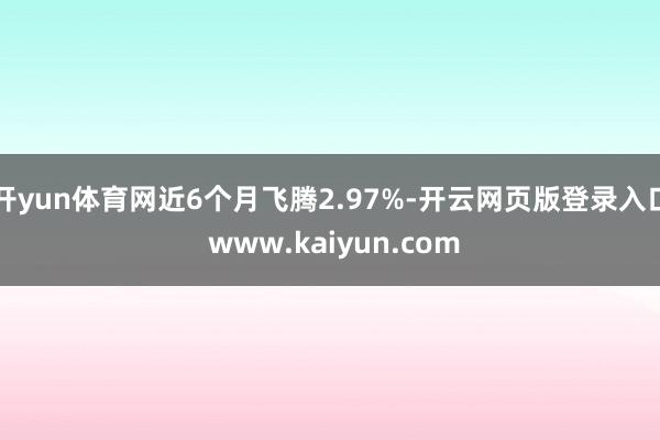 开yun体育网近6个月飞腾2.97%-开云网页版登录入口 www.kaiyun.com