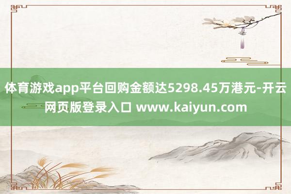 体育游戏app平台回购金额达5298.45万港元-开云网页版登录入口 www.kaiyun.com