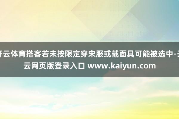 开云体育搭客若未按限定穿宋服或戴面具可能被选中-开云网页版登录入口 www.kaiyun.com