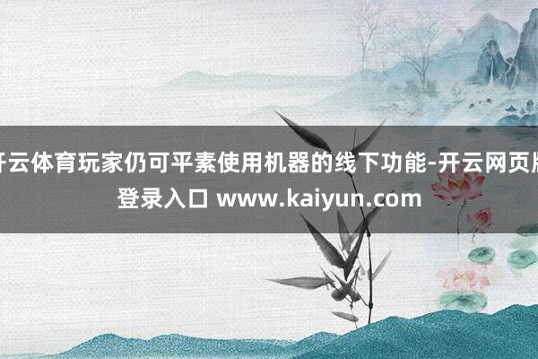 开云体育玩家仍可平素使用机器的线下功能-开云网页版登录入口 www.kaiyun.com