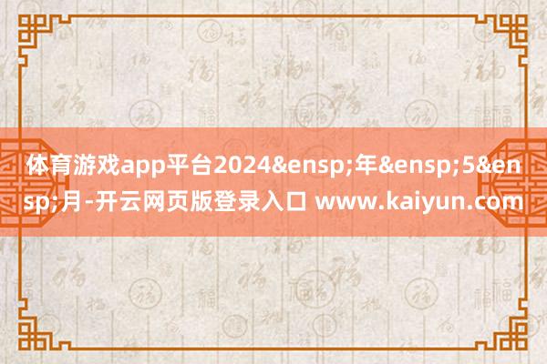 体育游戏app平台2024 年 5 月-开云网页版登录入口 www.kaiyun.com