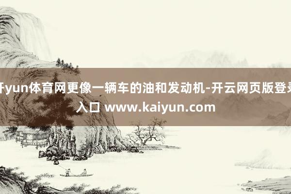 开yun体育网更像一辆车的油和发动机-开云网页版登录入口 www.kaiyun.com