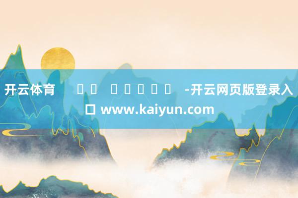 开云体育      		  					  -开云网页版登录入口 www.kaiyun.com