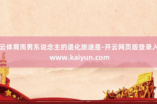 开云体育而男东说念主的退化旅途是-开云网页版登录入口 www.kaiyun.com