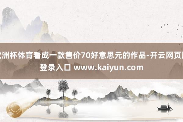 欧洲杯体育看成一款售价70好意思元的作品-开云网页版登录入口 www.kaiyun.com